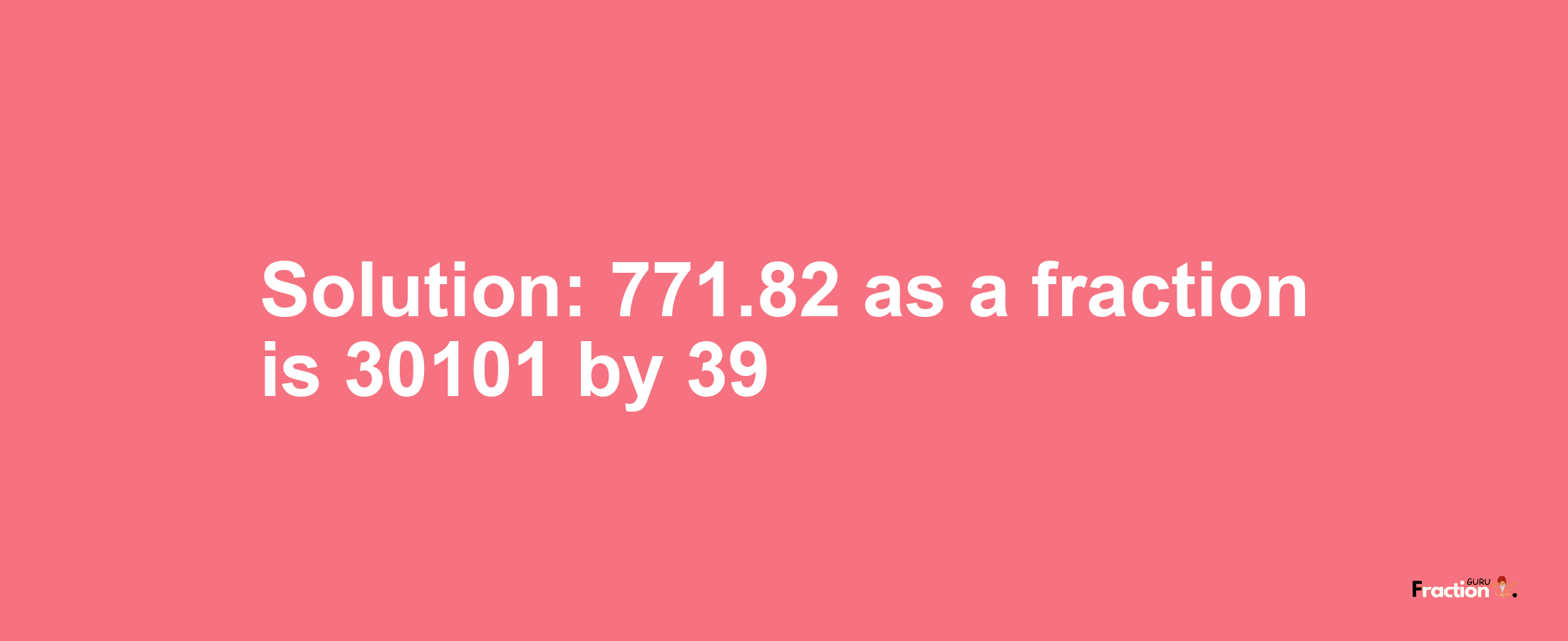 Solution:771.82 as a fraction is 30101/39